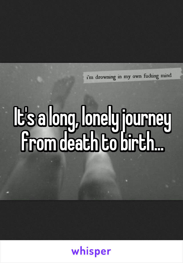 It's a long, lonely journey from death to birth...