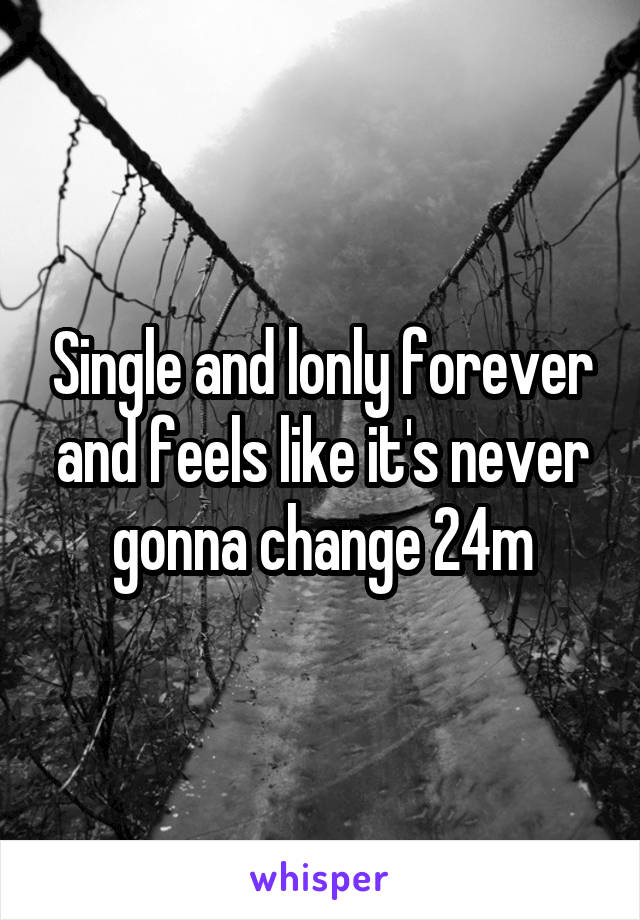 Single and lonly forever and feels like it's never gonna change 24m