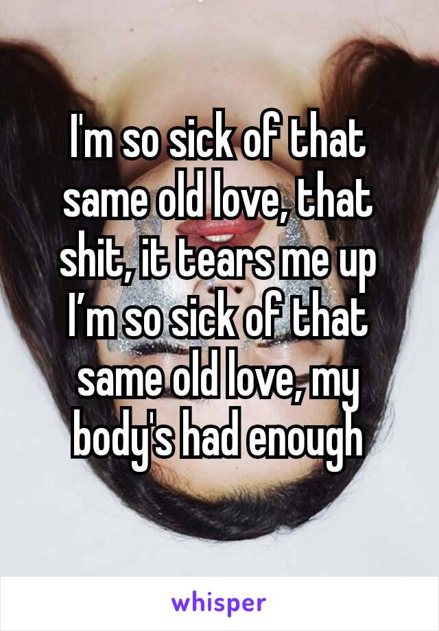 I'm so sick of that same old love, that shit, it tears me up
I’m so sick of that same old love, my body's had enough