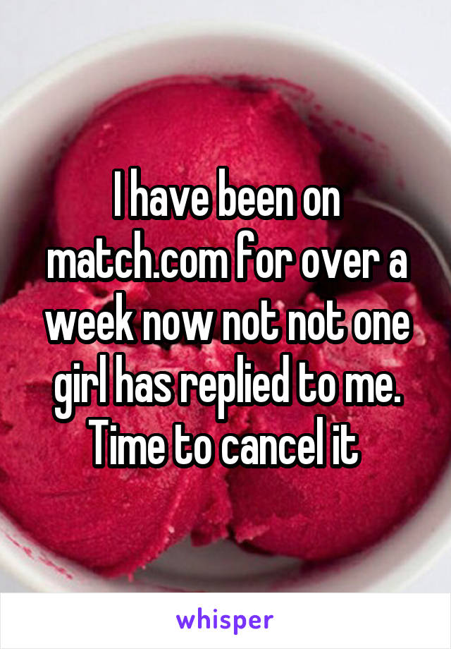 I have been on match.com for over a week now not not one girl has replied to me. Time to cancel it 