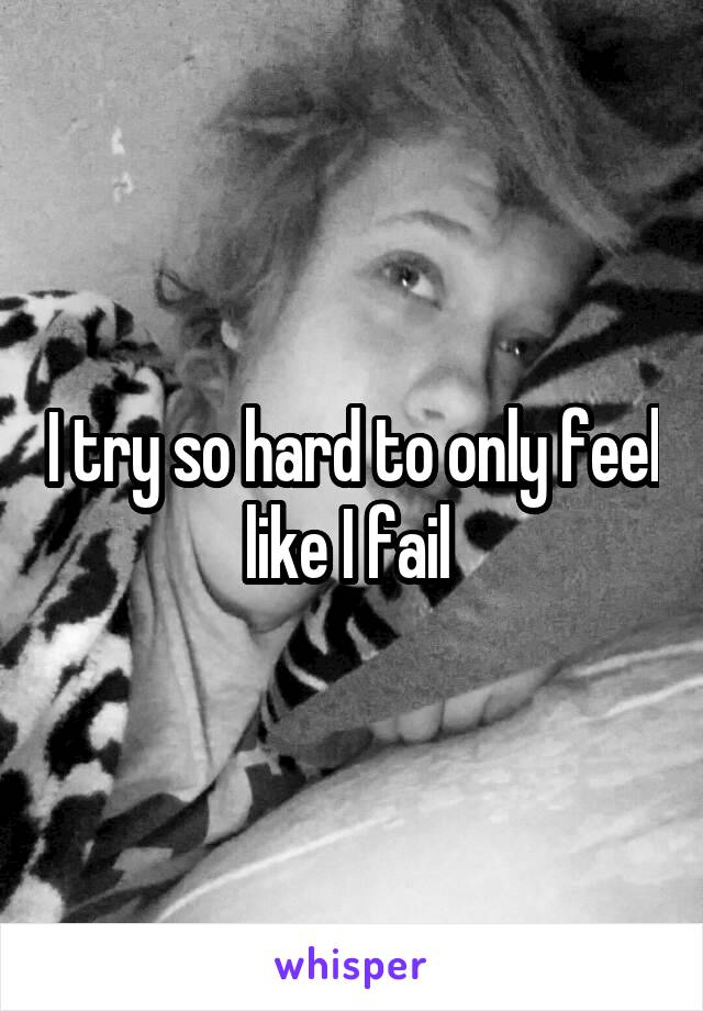 I try so hard to only feel like I fail 