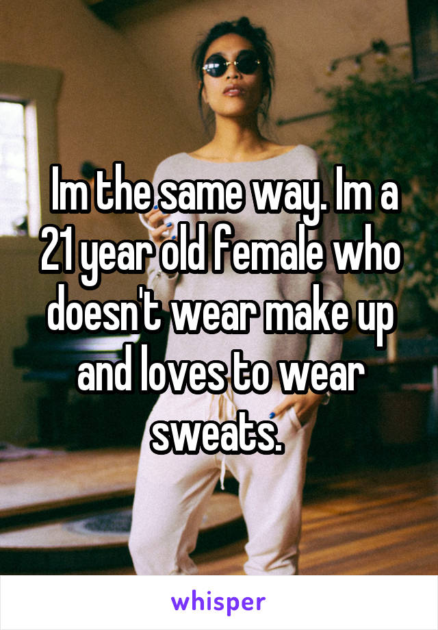  Im the same way. Im a 21 year old female who doesn't wear make up and loves to wear sweats. 