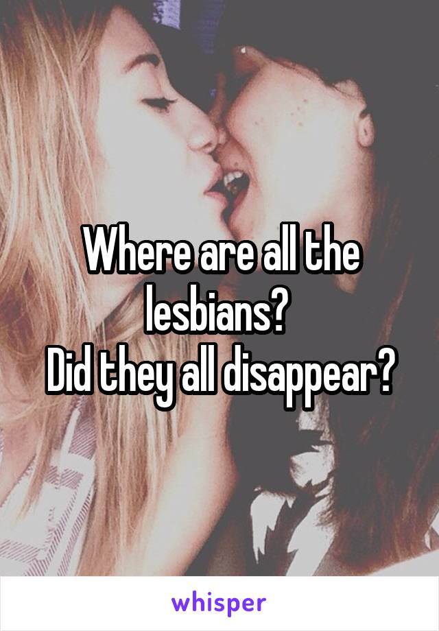 Where are all the lesbians? 
Did they all disappear?