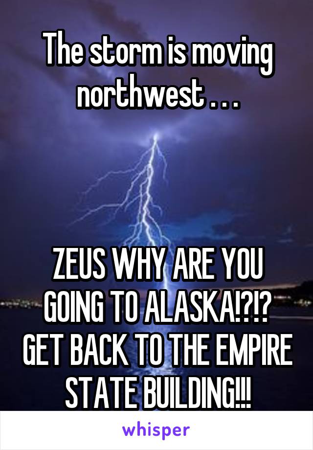 The storm is moving northwest . . .



ZEUS WHY ARE YOU GOING TO ALASKA!?!? GET BACK TO THE EMPIRE STATE BUILDING!!!