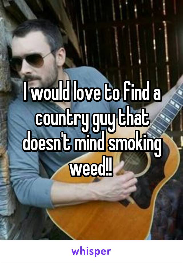 I would love to find a country guy that doesn't mind smoking weed!! 