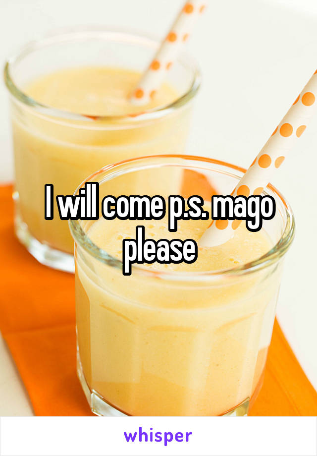 I will come p.s. mago please