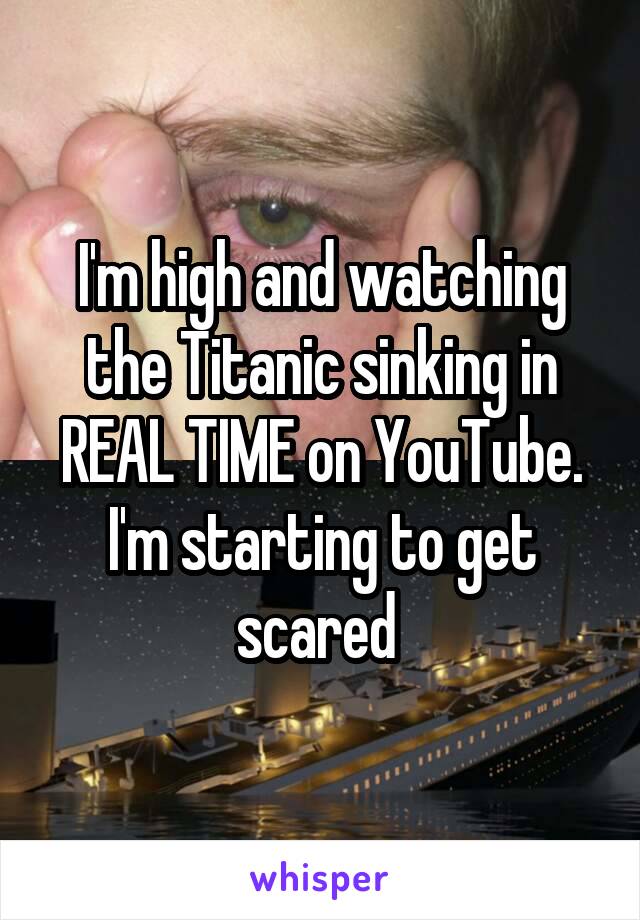 I'm high and watching the Titanic sinking in REAL TIME on YouTube. I'm starting to get scared 