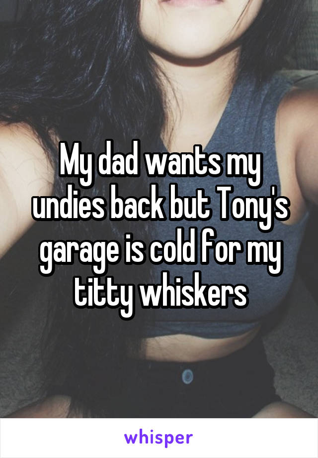 My dad wants my undies back but Tony's garage is cold for my titty whiskers