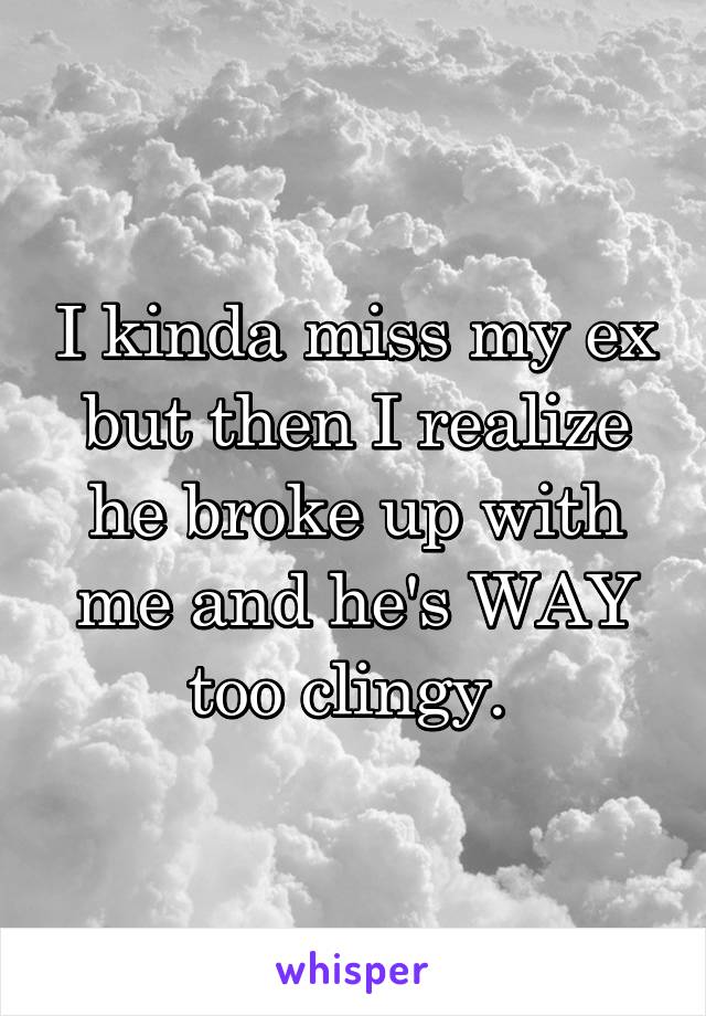 I kinda miss my ex but then I realize he broke up with me and he's WAY too clingy. 