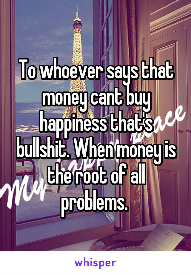 To whoever says that money cant buy happiness that's bullshit. When money is the root of all problems. 