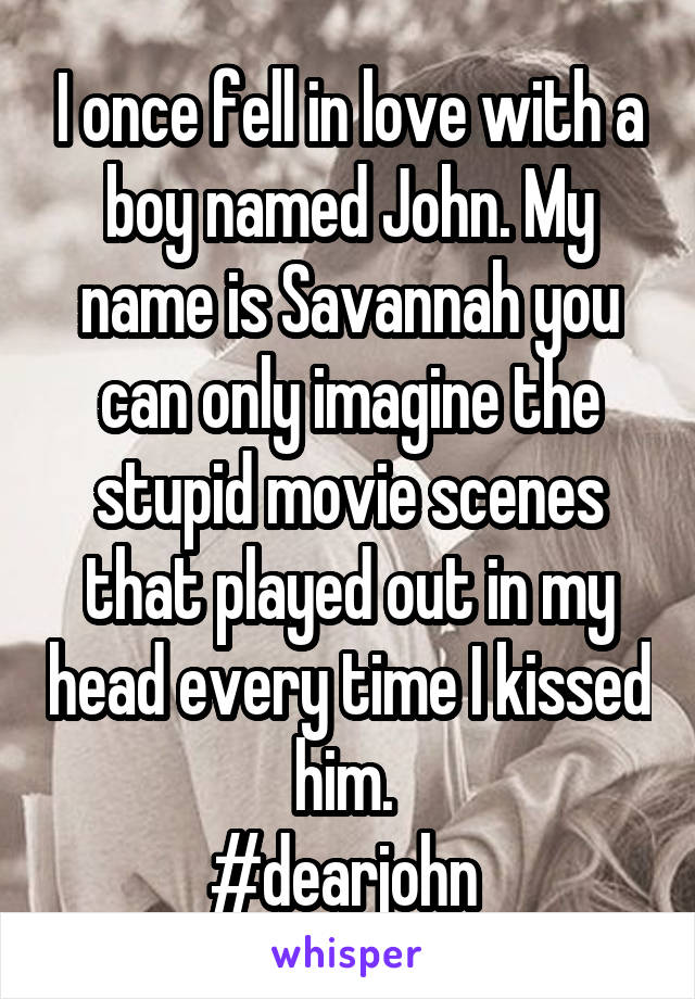 I once fell in love with a boy named John. My name is Savannah you can only imagine the stupid movie scenes that played out in my head every time I kissed him. 
#dearjohn 