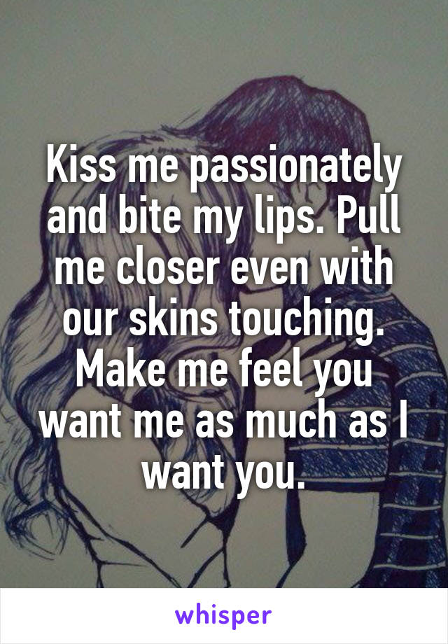 Kiss me passionately and bite my lips. Pull me closer even with our skins touching. Make me feel you want me as much as I want you.