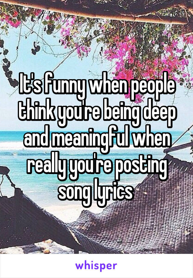 It's funny when people think you're being deep and meaningful when really you're posting song lyrics 