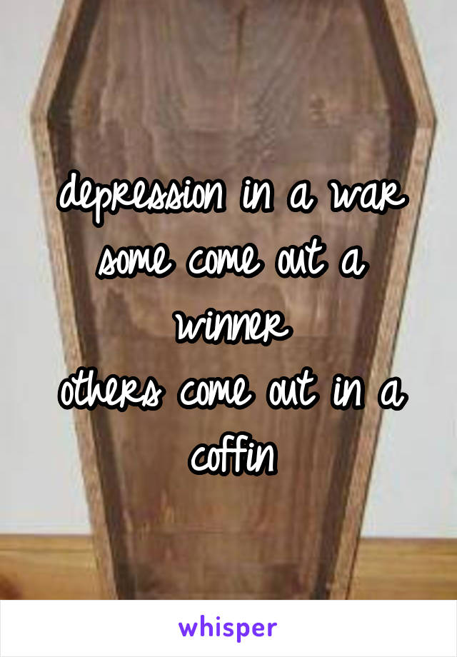 depression in a war
some come out a winner
others come out in a coffin