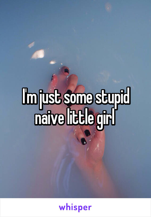 I'm just some stupid naive little girl 