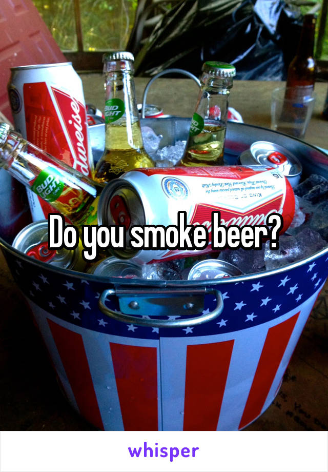 Do you smoke beer?