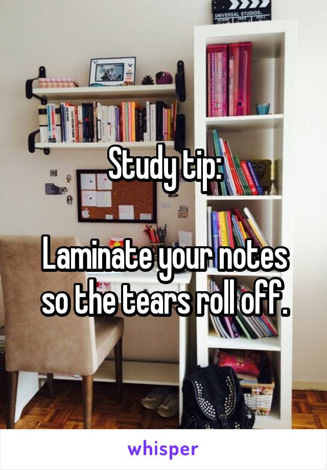 Study tip:

Laminate your notes so the tears roll off.