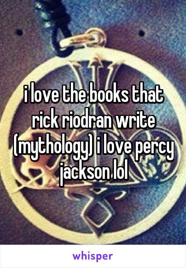 i love the books that rick riodran write (mythology) i love percy jackson lol