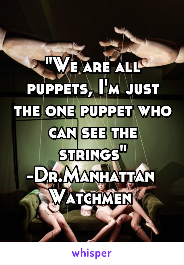 "We are all puppets, I'm just the one puppet who can see the strings"
-Dr.Manhattan 
Watchmen 