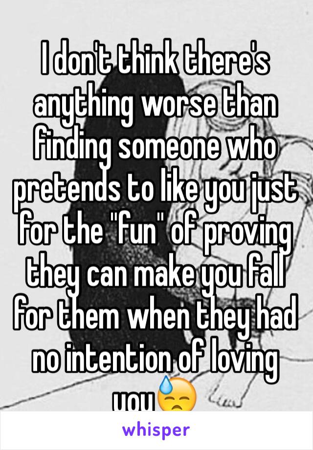 I don't think there's anything worse than finding someone who pretends to like you just for the "fun" of proving they can make you fall for them when they had no intention of loving you😓