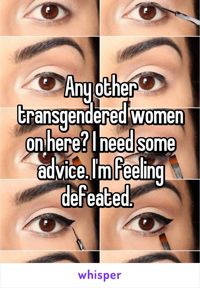 Any other transgendered women on here? I need some advice. I'm feeling defeated.  