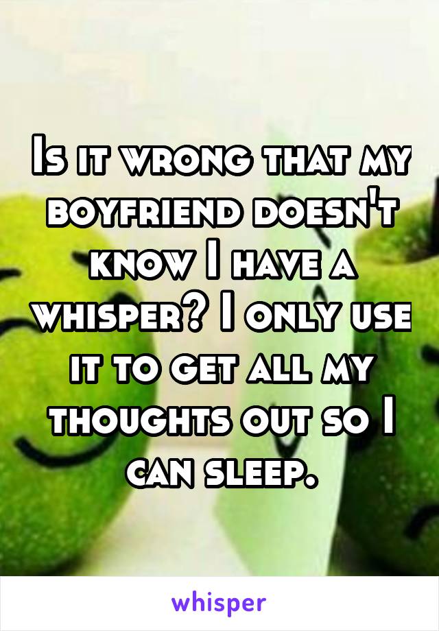 Is it wrong that my boyfriend doesn't know I have a whisper? I only use it to get all my thoughts out so I can sleep.