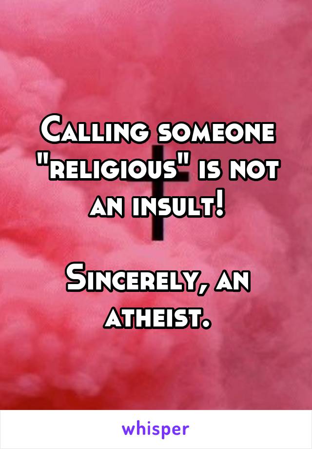 Calling someone "religious" is not an insult!

Sincerely, an atheist.