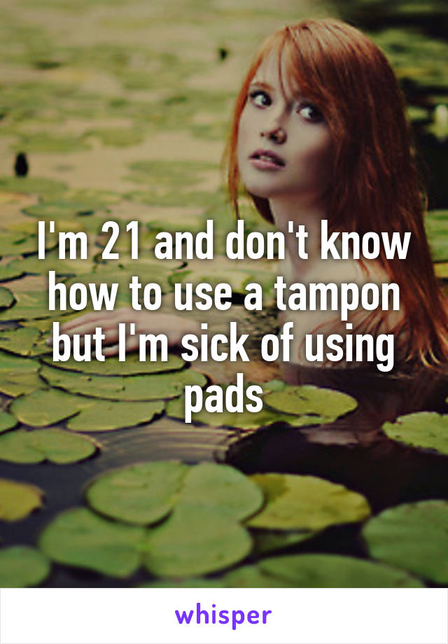 I'm 21 and don't know how to use a tampon but I'm sick of using pads