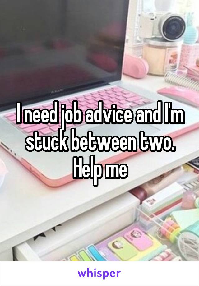 I need job advice and I'm stuck between two. Help me