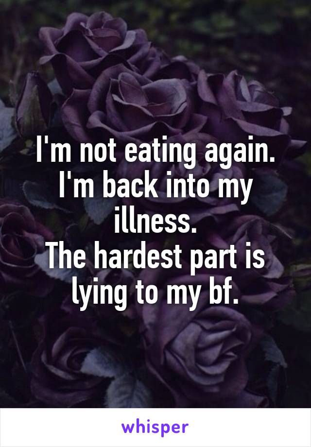 I'm not eating again. I'm back into my illness.
The hardest part is lying to my bf.