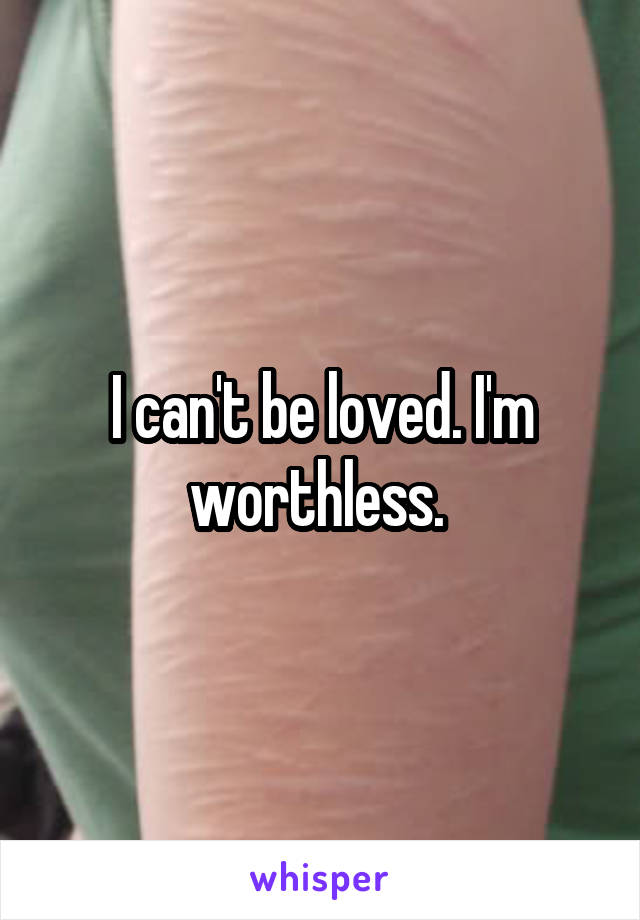 I can't be loved. I'm worthless. 