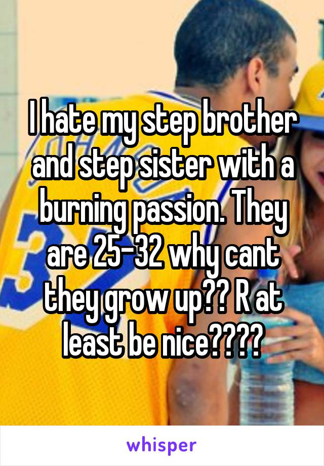 I hate my step brother and step sister with a burning passion. They are 25-32 why cant they grow up?? R at least be nice????