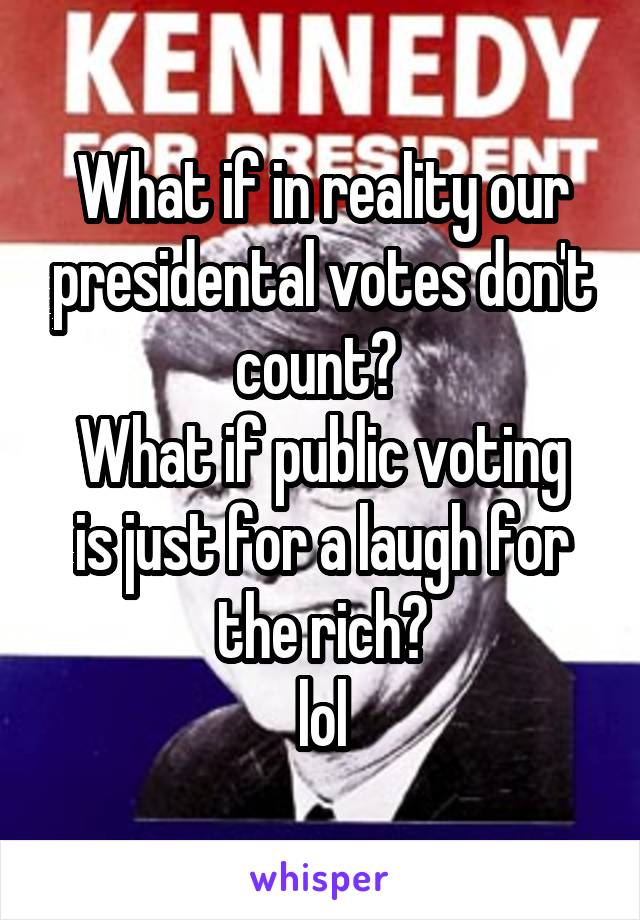 What if in reality our presidental votes don't count? 
What if public voting is just for a laugh for the rich?
lol