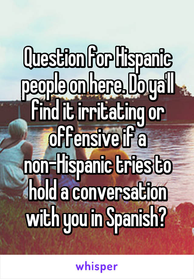 Question for Hispanic people on here. Do ya'll find it irritating or offensive if a non-Hispanic tries to hold a conversation with you in Spanish? 