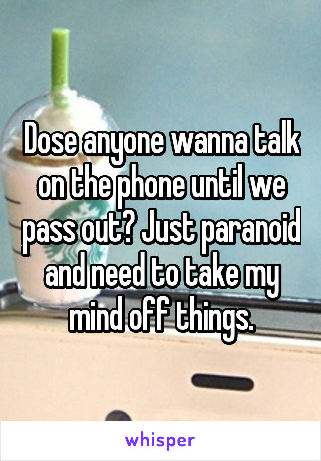 Dose anyone wanna talk on the phone until we pass out? Just paranoid and need to take my mind off things.