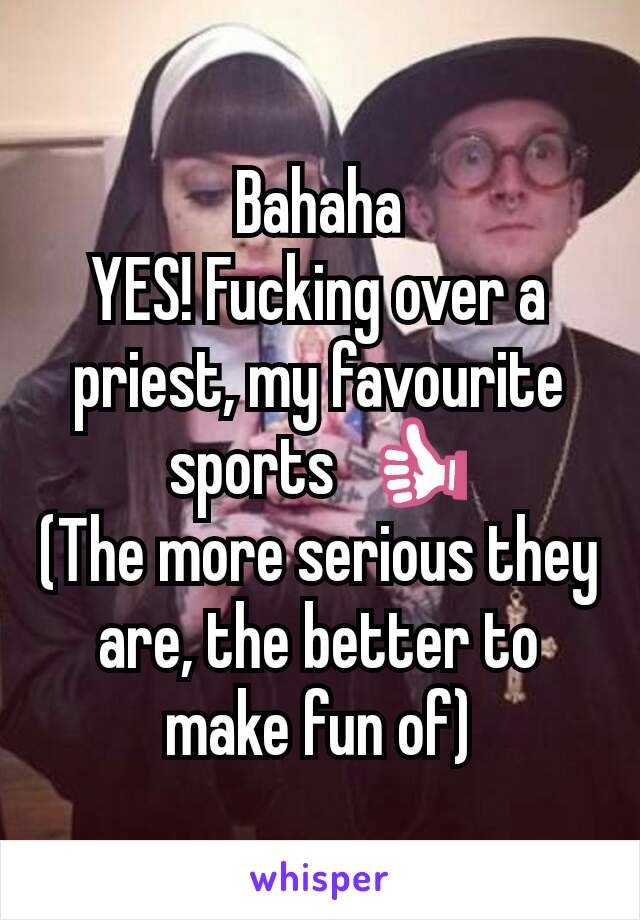 Bahaha
YES! Fucking over a priest, my favourite sports  👍
(The more serious they are, the better to make fun of)