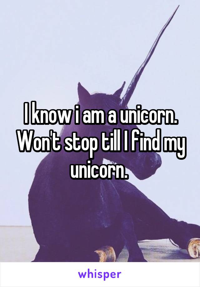 I know i am a unicorn. Won't stop till I find my unicorn. 