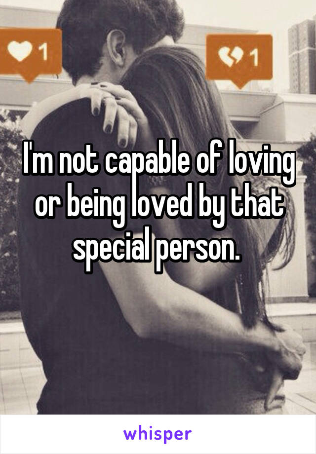 I'm not capable of loving or being loved by that special person. 
