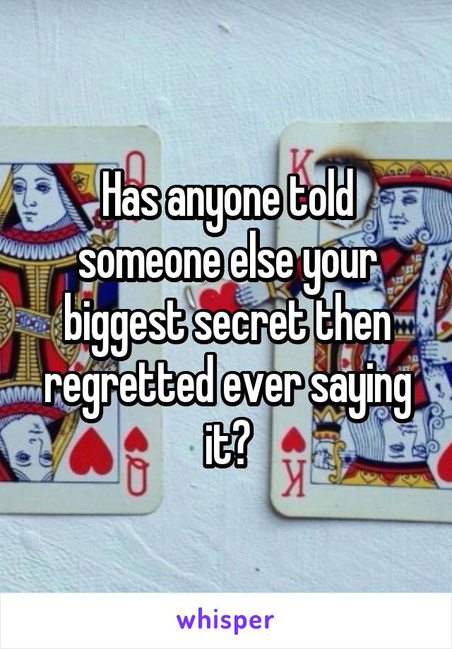 Has anyone told someone else your biggest secret then regretted ever saying it?