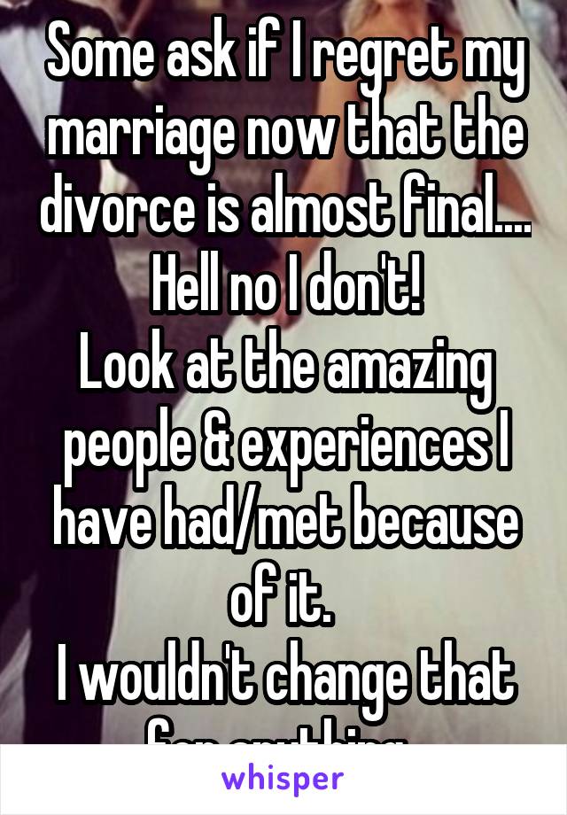 Some ask if I regret my marriage now that the divorce is almost final....
Hell no I don't!
Look at the amazing people & experiences I have had/met because of it. 
I wouldn't change that for anything. 