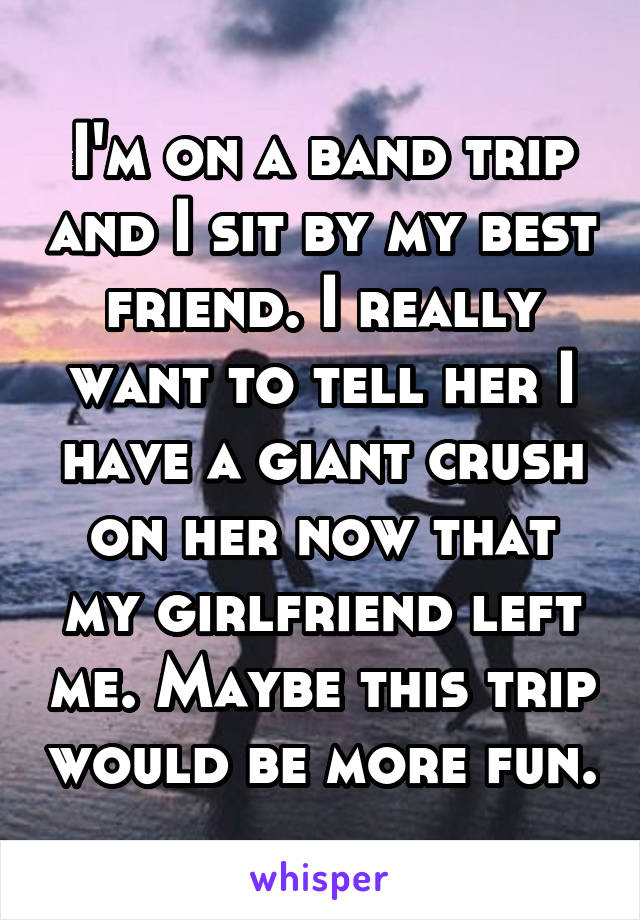 I'm on a band trip and I sit by my best friend. I really want to tell her I have a giant crush on her now that my girlfriend left me. Maybe this trip would be more fun.