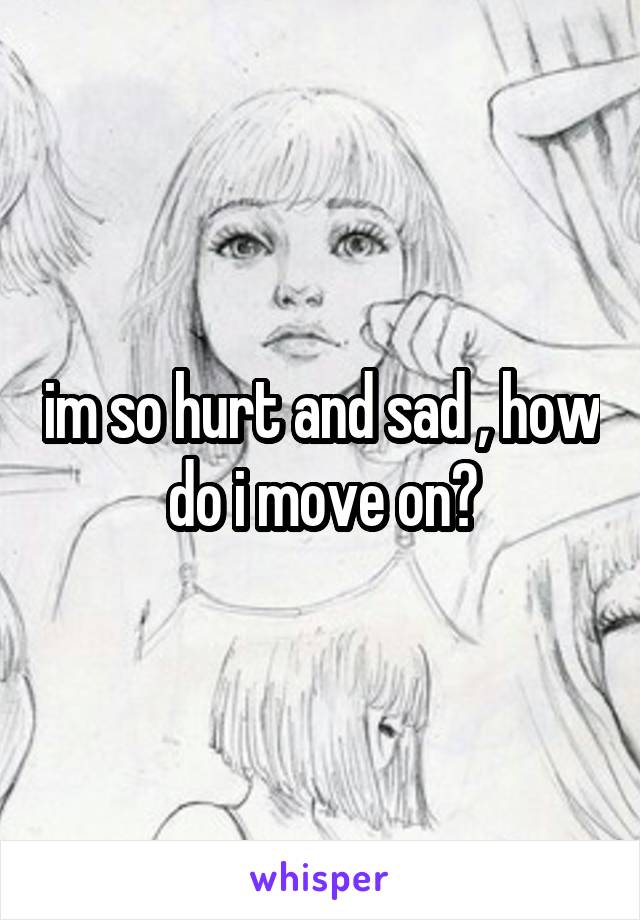 im so hurt and sad , how do i move on?