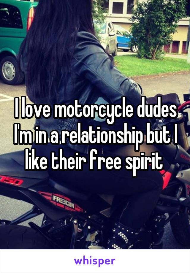 I love motorcycle dudes I'm in a relationship but I like their free spirit 