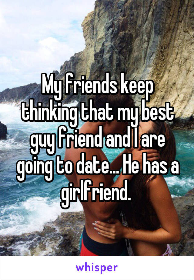 My friends keep thinking that my best guy friend and I are going to date... He has a girlfriend. 