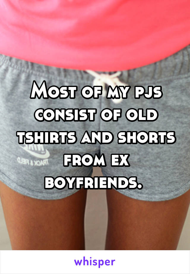 Most of my pjs consist of old tshirts and shorts from ex boyfriends. 