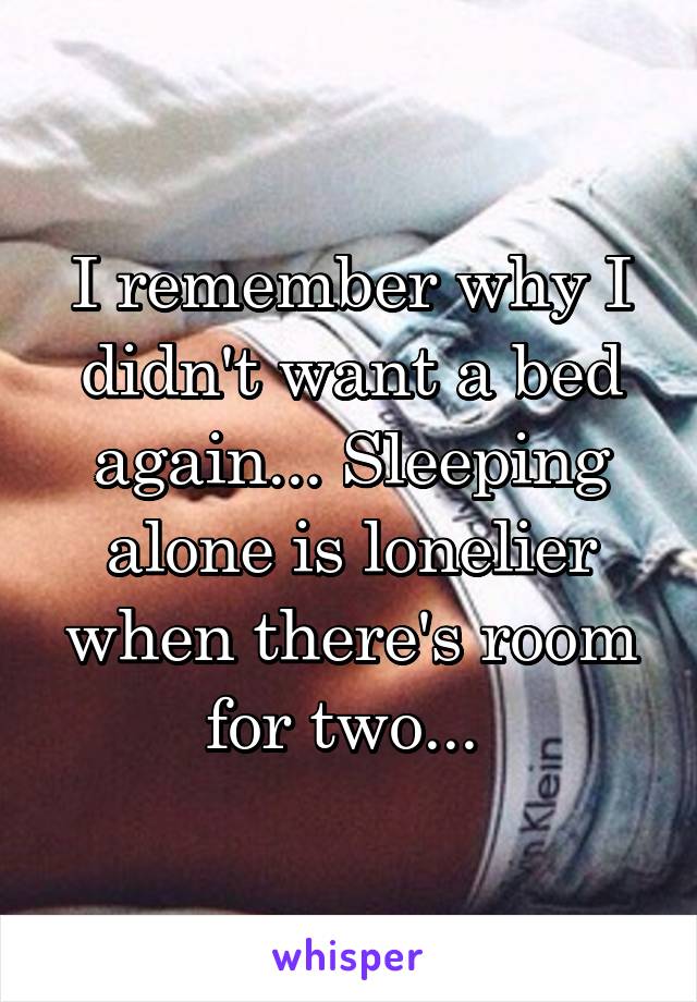 I remember why I didn't want a bed again... Sleeping alone is lonelier when there's room for two... 