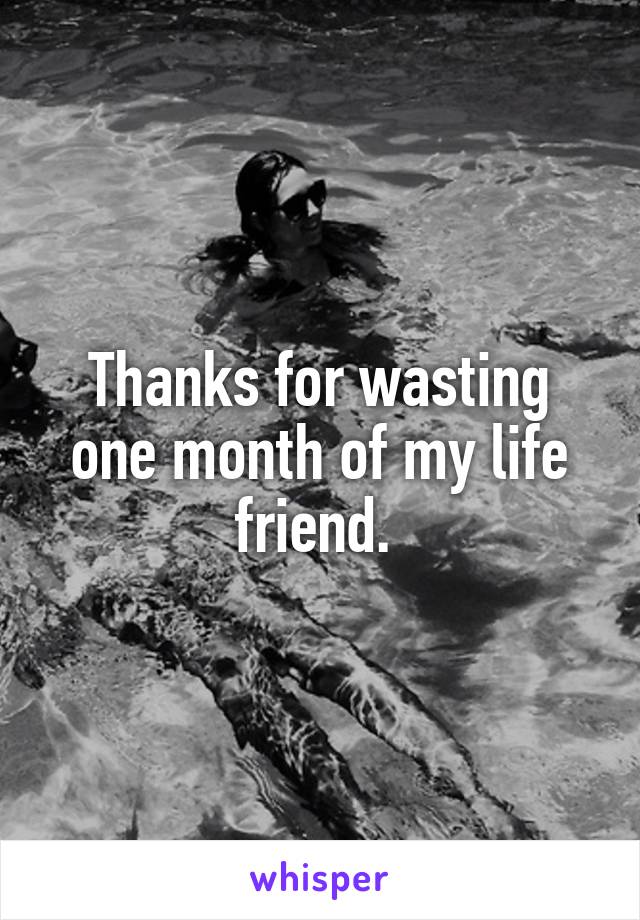 Thanks for wasting one month of my life friend. 