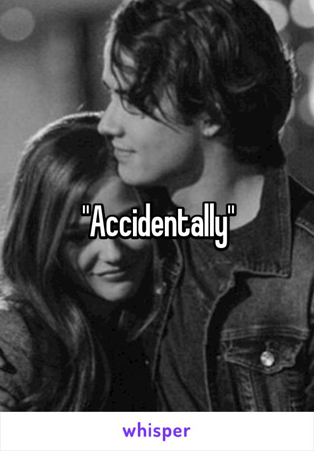 "Accidentally"