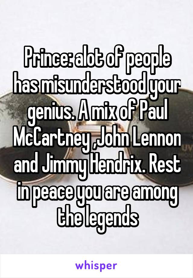 Prince: alot of people has misunderstood your genius. A mix of Paul McCartney ,John Lennon and Jimmy Hendrix. Rest in peace you are among the legends