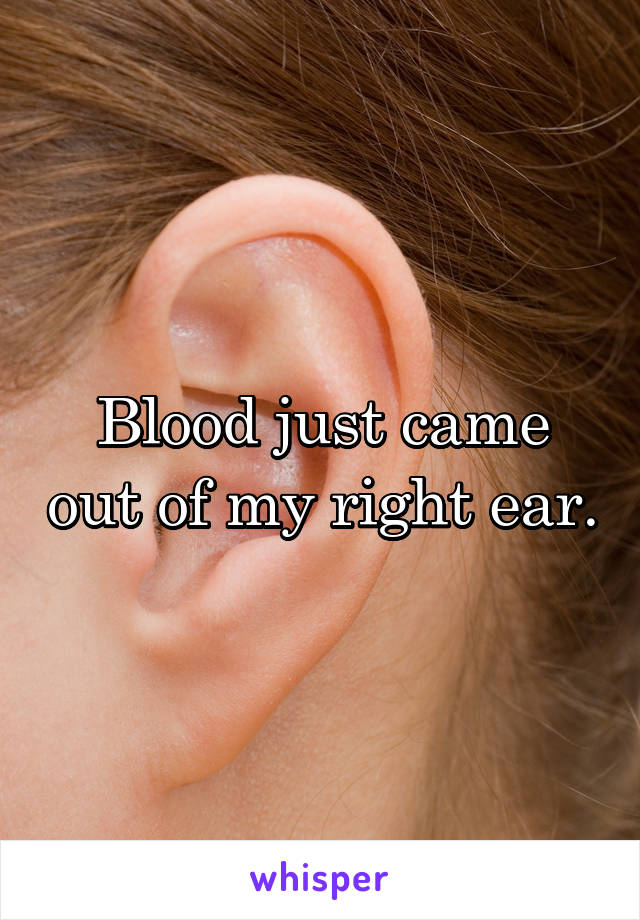 Blood just came out of my right ear.